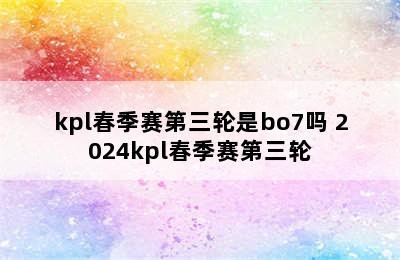 kpl春季赛第三轮是bo7吗 2024kpl春季赛第三轮